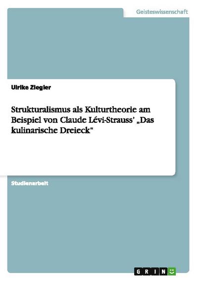 Strukturalismus als Kulturtheorie am Beispiel von Claude Lévi-Strauss¿ ¿Das kulinarische Dreieck¿ - Ulrike Ziegler