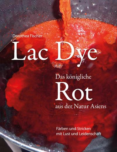 Lac Dye - Das königliche Rot aus der Natur Asiens : Färben und Stricken mit Lust und Leidenschaft - Dorothea Fischer