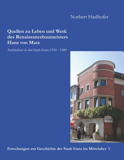 Quellen zu Leben und Werk des Renaissancebaumeisters Hans von Matz : Architektur in der Stadt Enns 1550 - 1580 - Norbert Haslhofer