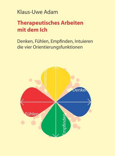 Therapeutisches Arbeiten mit dem Ich : Denken, Fühlen, Empfinden, Intuieren - die vier Orientierungsfunktionen - Klaus-Uwe Adam