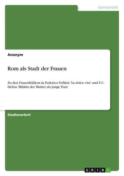 Rom als Stadt der Frauen : Zu den Frauenbildern in Federico Fellinis 'La dolce vita' und F. C. Delius 'Bildnis der Mutter als junge Frau' - Anonymous