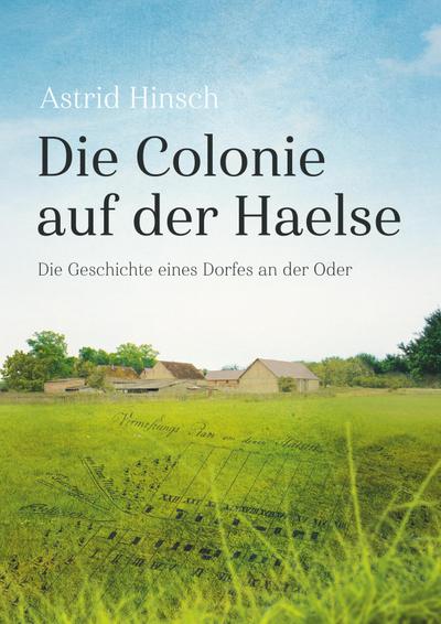 Die Colonie auf der Haelse : Die Geschichte eines Dorfes an der Oder - Astrid Hinsch