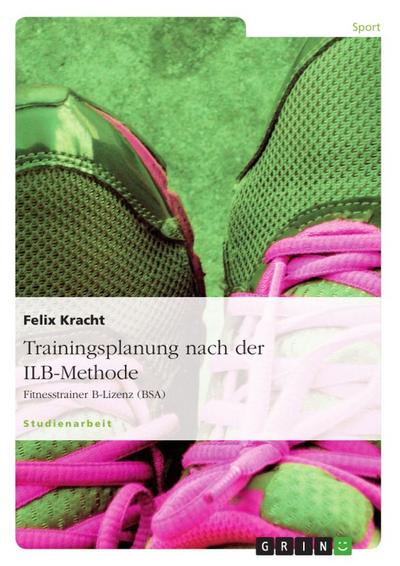 Trainingsplanung nach der ILB-Methode : Fitnesstrainer B-Lizenz (BSA) - Felix Kracht