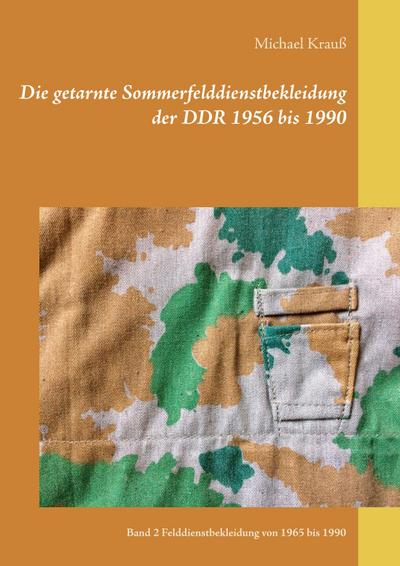 Die getarnte Sommerfelddienstbekleidung der DDR 1956 bis 1990 : Band 2 Felddienstbekleidung von 1965 bis 1990 - Michael Krauß