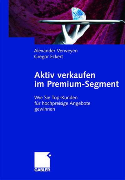 Aktiv verkaufen im Premium-Segment : Wie Sie Top-Kunden für hochpreisige Angebote gewinnen - Gregor Eckert
