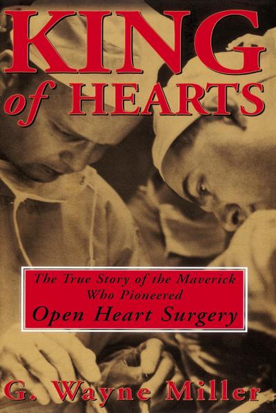 King of Hearts : The True Story of the Maverick Who Pioneered Open Heart Surgery - G. Wayne Miller