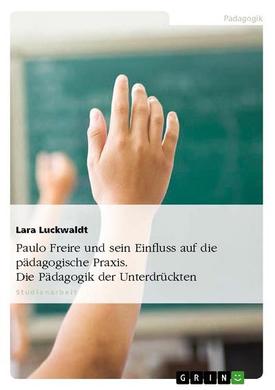 Paulo Freire und sein Einfluss auf die pädagogische Praxis. Die Pädagogik der Unterdrückten - Lara Luckwaldt