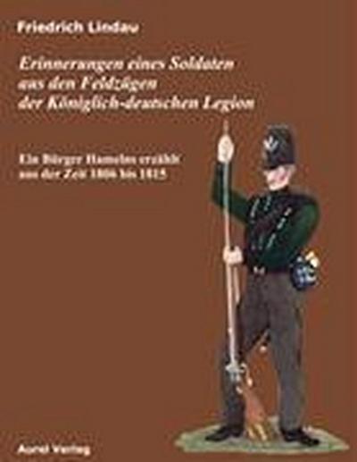 Erinnerungen eines Soldaten aus den Feldzügen der Königlich - deutschen Legion : Ein Bürger Hamelns erzählt aus der Zeit 1806 bis 1815 - Friedrich Lindau