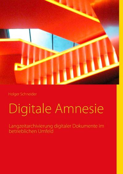 Digitale Amnesie : Langzeitarchivierung digitaler Dokumente im betrieblichen Umfeld - Holger Schneider