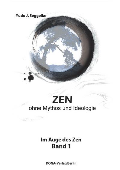 ZEN ohne Mythos und Ideologie : Im Auge des Zen Band 1 - Yudo J. Seggelke