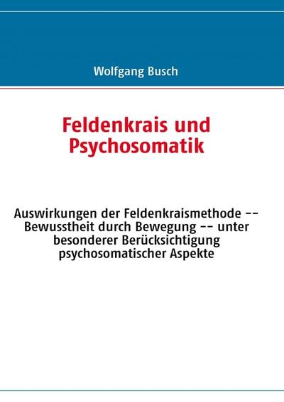 Feldenkrais und Psychosomatik : Auswirkungen der Feldenkraismethode -- Bewusstheit durch Bewegung -- unter besonderer Berücksichtigung psychosomatischer Aspekte - Wolfgang Busch