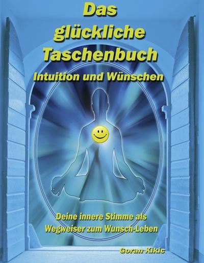 Das glückliche Taschenbuch - Intuition und Wünschen : Deine innere Stimme als Wegweiser zum Wunsch-Leben - Goran Kikic