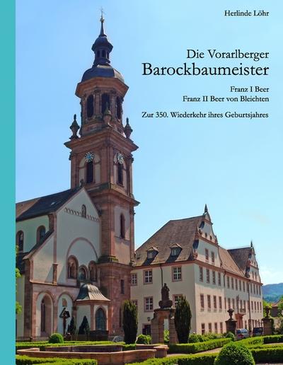 Die Vorarlberger Barockbaumeister - Franz I Beer & Franz II Beer von Bleichten : Zur 350. Wiederkehr ihres Geburtsjahres - Herlinde Löhr