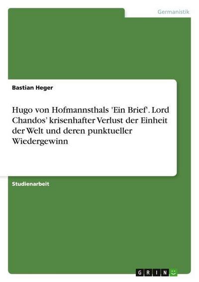 Hugo von Hofmannsthals 'Ein Brief'. Lord Chandos¿ krisenhafter Verlust der Einheit der Welt und deren punktueller Wiedergewinn - Bastian Heger