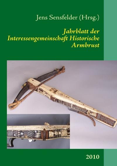 Jahrblatt der Interessengemeinschaft Historische Armbrust : 2010 - Jens Sensfelder