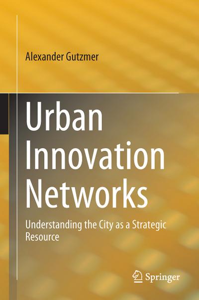 Urban Innovation Networks : Understanding the City as a Strategic Resource - Alexander Gutzmer