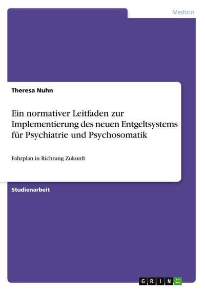 Ein normativer Leitfaden zur Implementierung des neuen Entgeltsystems für Psychiatrie und Psychosomatik : Fahrplan in Richtung Zukunft - Theresa Nuhn