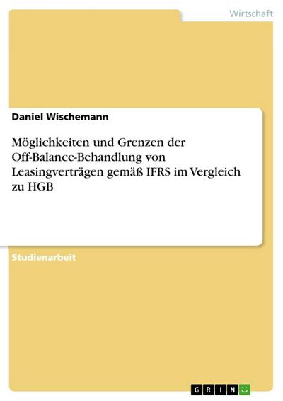 Möglichkeiten und Grenzen der Off-Balance-Behandlung von Leasingverträgen gemäß IFRS im Vergleich zu HGB - Daniel Wischemann