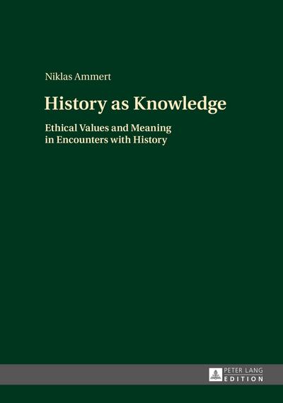 History as Knowledge : Ethical Values and Meaning in Encounters with History - Niklas Ammert