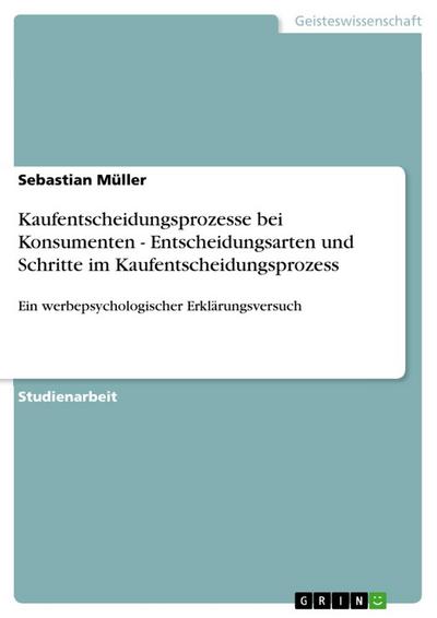 Kaufentscheidungsprozesse bei Konsumenten - Entscheidungsarten und Schritte im Kaufentscheidungsprozess : Ein werbepsychologischer Erklärungsversuch - Sebastian Müller