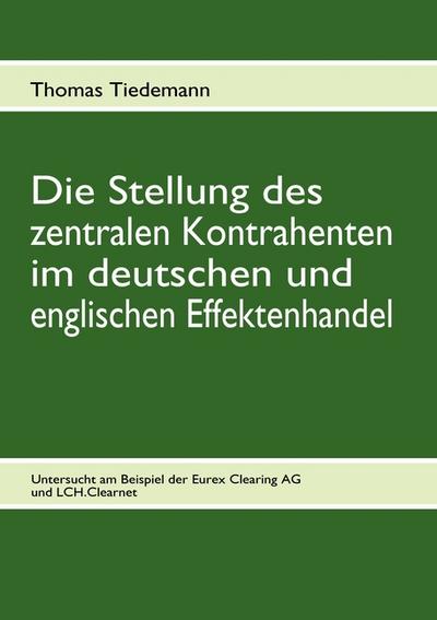 Die Stellung des zentralen Kontrahenten im deutschen und englischen Effektenhandel : Untersucht am Beispiel der Eurex Clearing AG und LCH.Clearnet - Thomas Tiedemann