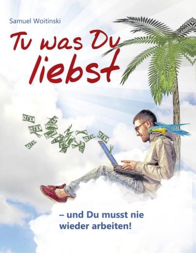 Tu was Du liebst - und Du musst nie wieder arbeiten! : Trau Dich Geld zu nehmen - Samuel Woitinski