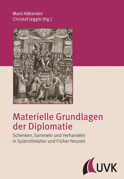 Materielle Grundlagen der Diplomatie : Schenken, Sammeln und Verhandeln in Spätmittelalter und Früher Neuzeit - Mark Häberlein