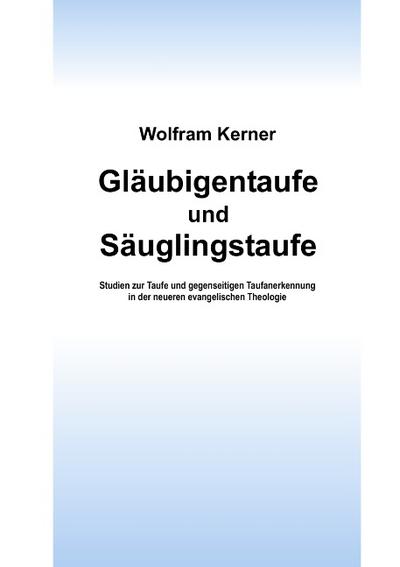 Gläubigentaufe und Säuglingstaufe : Studien zur Taufe und gegenseitigen Taufanerkennung in der neueren evangelischen Theologie - Wolfram Kerner