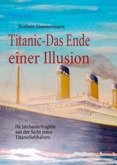 Titanic-Das Ende einer Illusion : Die Jahrhunderttragödie aus der Sicht eines Titanicliebhabers - Norbert Zimmermann