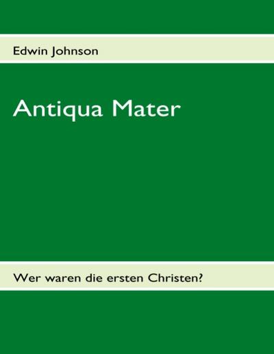 Antiqua Mater : Wer waren die ersten Christen? - Edwin Johnson