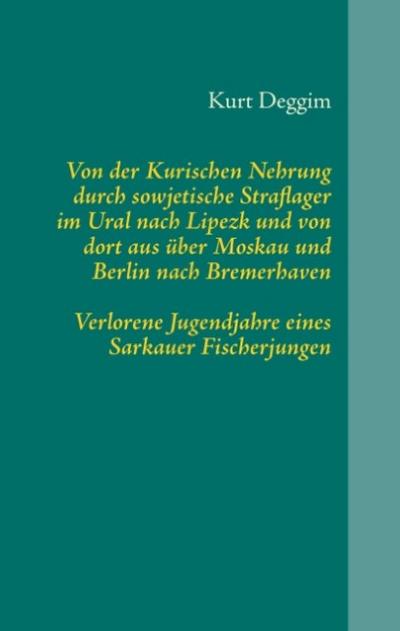 Von der Kurischen Nehrung durch sowjetische Straflager im Ural nach Lipezk und von dort aus über Moskau und Berlin nach Bremerhaven : Verlorene Jugendjahre eines Sarkauer Fischerjungen - Kurt Deggim