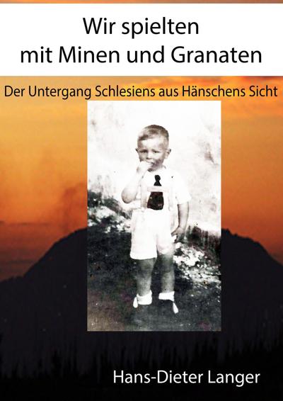 Wir spielten mit Minen und Granaten : Der Untergang Schlesiens aus Hänschens Sicht - Hans-Dieter Langer