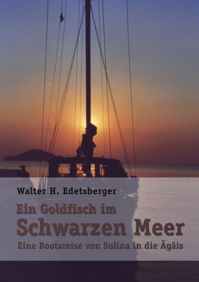 Ein Goldfisch im Schwarzen Meer : Eine Bootsreise von Sulina in die Ägäis - Walter H. Edetsberger