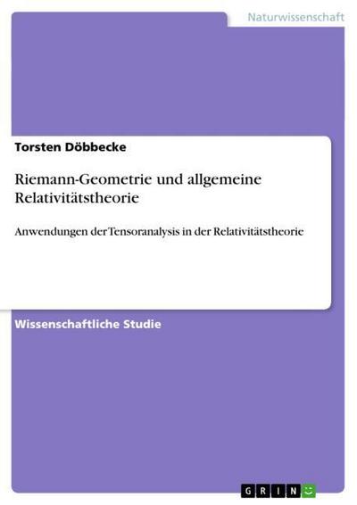 Riemann-Geometrie und allgemeine Relativitätstheorie : Anwendungen der Tensoranalysis in der Relativitätstheorie - Torsten Döbbecke