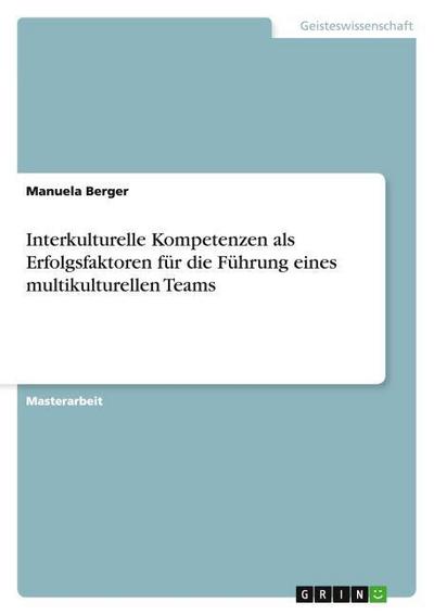 Interkulturelle Kompetenzen als Erfolgsfaktoren für die Führung eines multikulturellen Teams - Manuela Berger