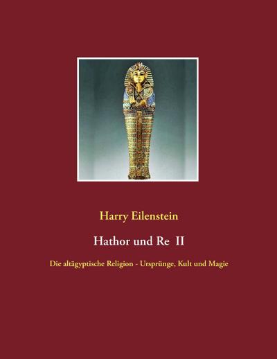 Hathor und Re II : Die altägyptische Religion - Ursprünge, Kult und Magie - Harry Eilenstein