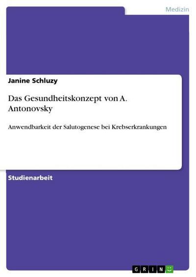 Das Gesundheitskonzept von A. Antonovsky : Anwendbarkeit der Salutogenese bei Krebserkrankungen - Janine Schluzy