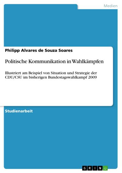 Politische Kommunikation in Wahlkämpfen : Illustriert am Beispiel von Situation und Strategie der CDU/CSU im bisherigen Bundestagswahlkampf 2009 - Philipp Alvares De Souza Soares