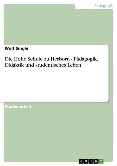 Die Hohe Schule zu Herborn - Pädagogik, Didaktik und studentisches Leben - Wolf Single