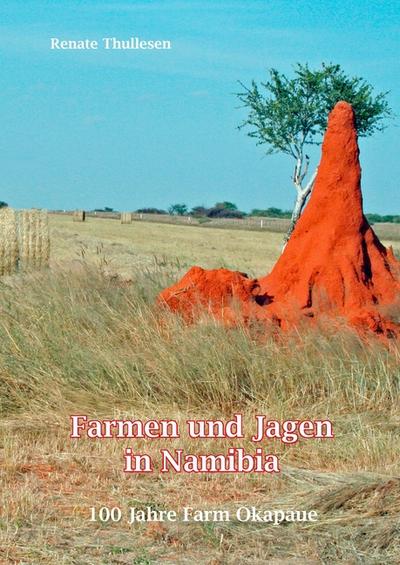 Farmen und Jagen in Namibia : 100 Jahre Okapaue - Eine Bilderchronik - Renate Thullesen