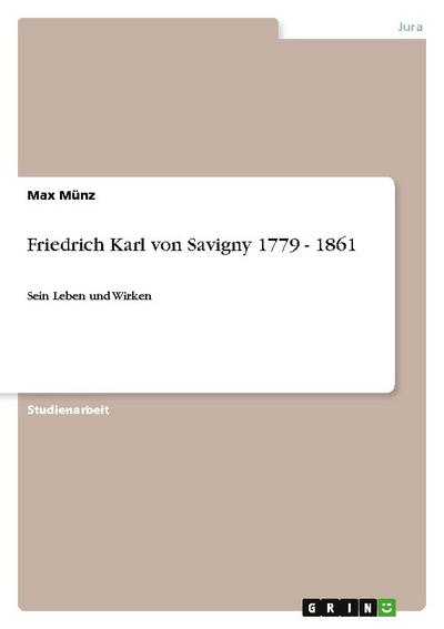 Friedrich Karl von Savigny 1779 - 1861 : Sein Leben und Wirken - Max Münz