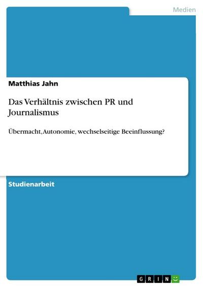 Das Verhältnis zwischen PR und Journalismus : Übermacht, Autonomie, wechselseitige Beeinflussung? - Matthias Jahn