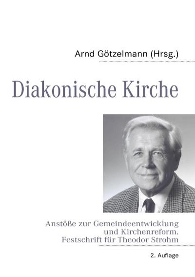 Diakonische Kirche : Anstöße zur Gemeindeentwicklung und Kirchenreform. Festschrift für Theodor Strohm zum 70. Geburtstag - Arnd Götzelmann