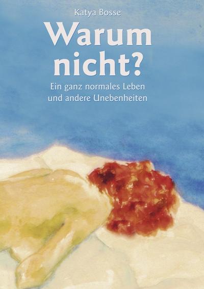 Warum nicht? : Ein ganz normales Leben und andere Unebenheiten - Katya Bosse