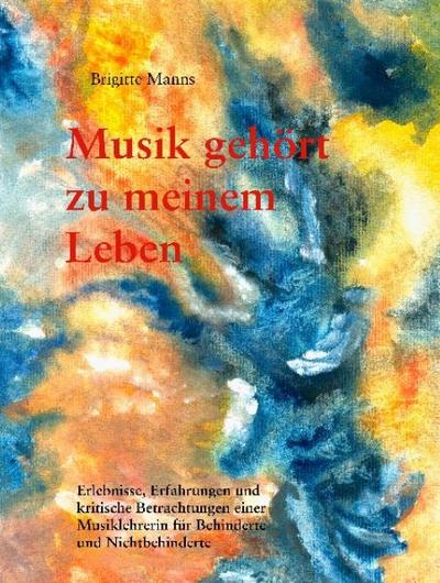 Musik gehört zu meinem Leben : Erlebnisse, Erfahrungen und kritische Betrachtungen einer Musiklehrerin für Behinderte und Nichtbehinderte - Brigitte Manns