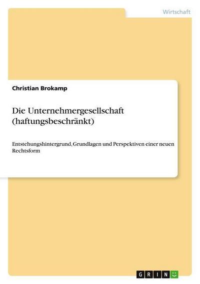 Die Unternehmergesellschaft (haftungsbeschränkt) : Entstehungshintergrund, Grundlagen und Perspektiven einer neuen Rechtsform - Christian Brokamp