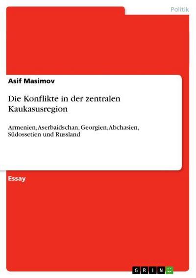 Die Konflikte in der zentralen Kaukasusregion : Armenien, Aserbaidschan, Georgien, Abchasien, Südossetien und Russland - Asif Masimov