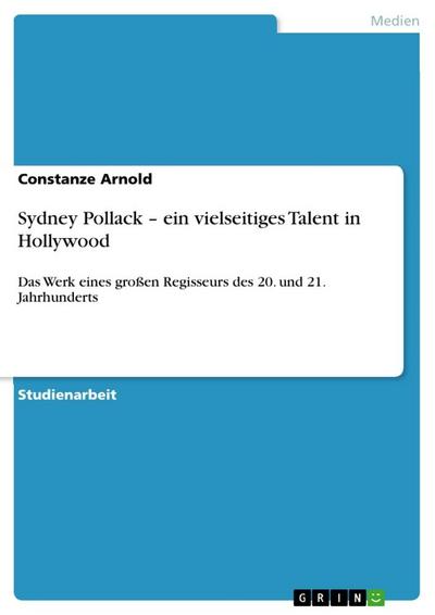 Sydney Pollack - ein vielseitiges Talent in Hollywood : Das Werk eines großen Regisseurs des 20. und 21. Jahrhunderts - Constanze Arnold