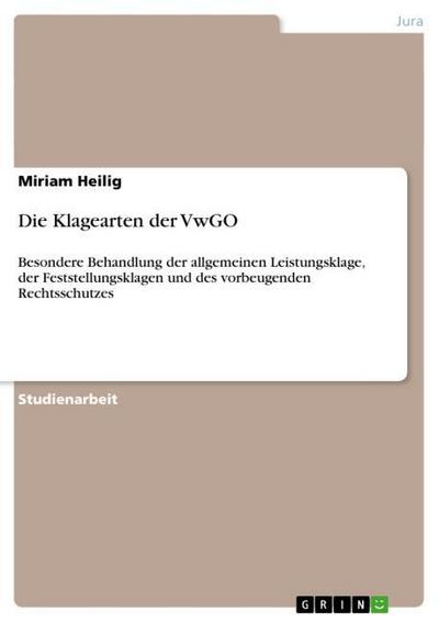 Die Klagearten der VwGO : Besondere Behandlung der allgemeinen Leistungsklage, der Feststellungsklagen und des vorbeugenden Rechtsschutzes - Miriam Heilig