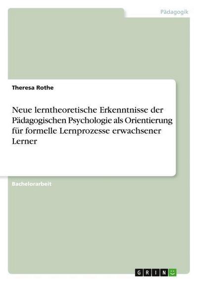 Neue lerntheoretische Erkenntnisse der Pädagogischen Psychologie als Orientierung für formelle Lernprozesse erwachsener Lerner - Theresa Rothe